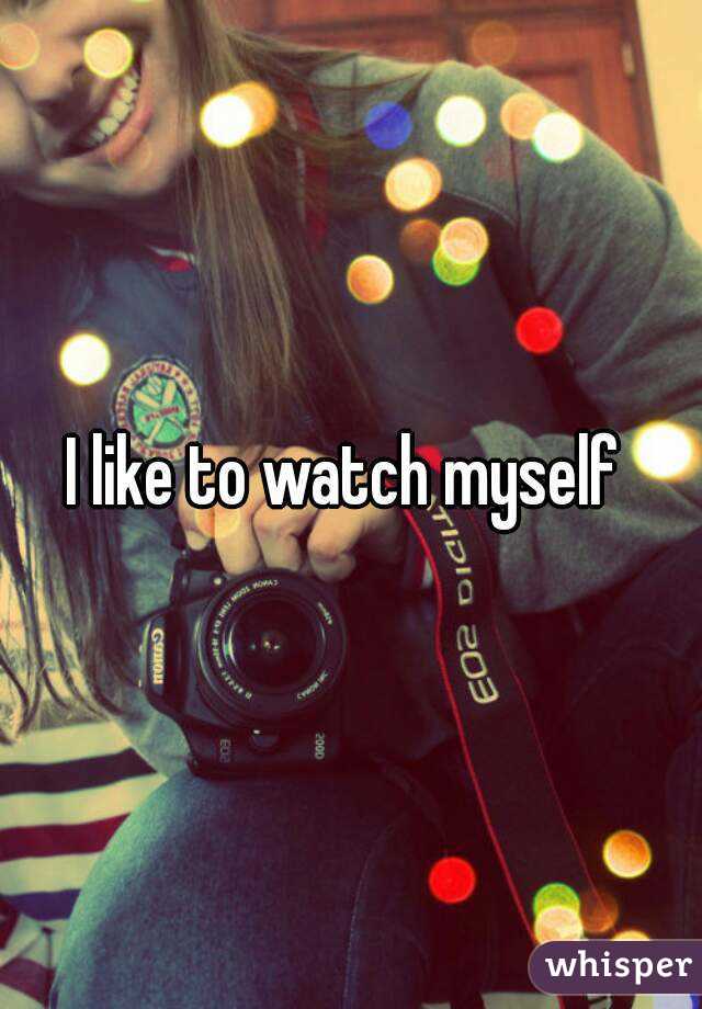 I like to watch myself 