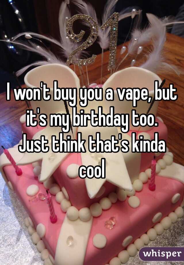 I won't buy you a vape, but it's my birthday too. 
Just think that's kinda cool