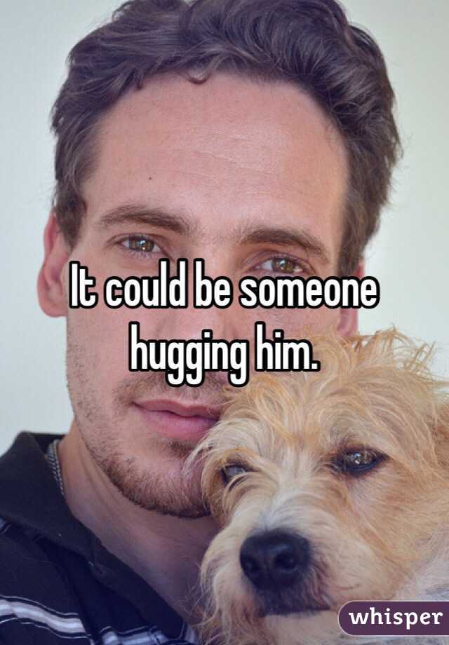 It could be someone hugging him. 