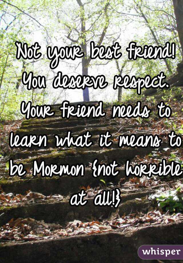  Not your best friend! You deserve respect. Your friend needs to learn what it means to be Mormon {not horrible at all!}