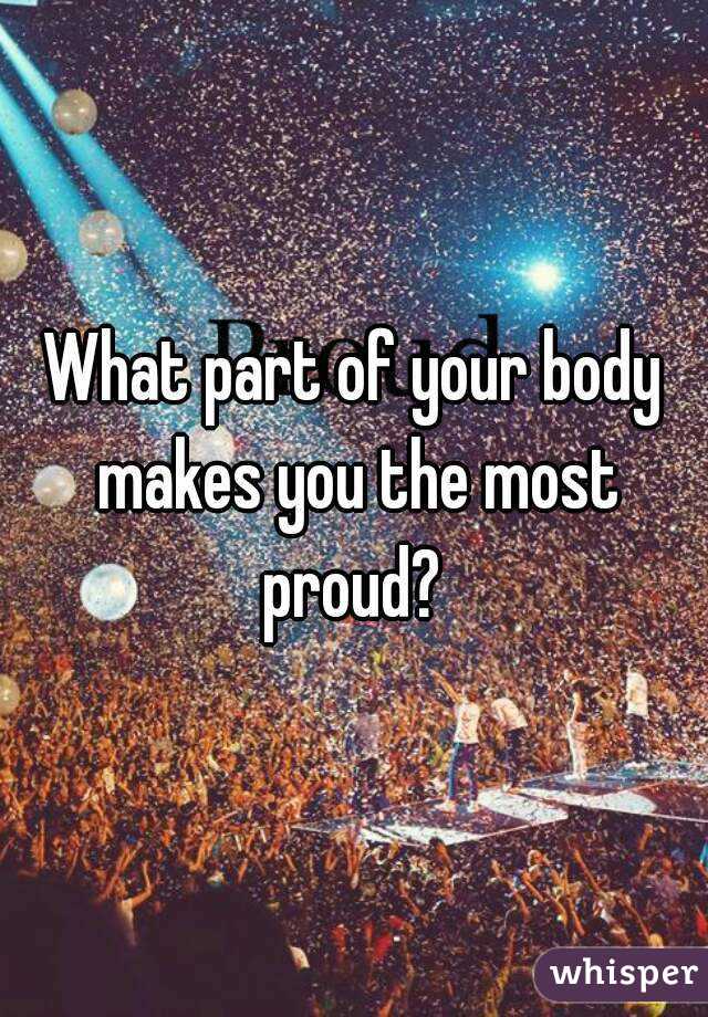 What part of your body makes you the most proud? 