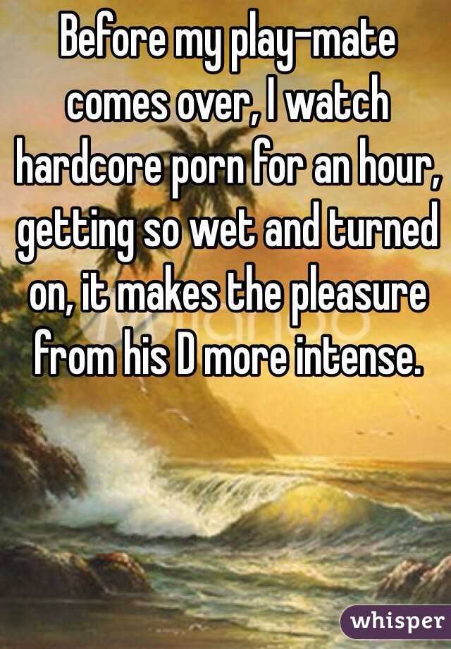 Before my play-mate comes over, I watch hardcore porn for an hour, getting so wet and turned on, it makes the pleasure from his D more intense.