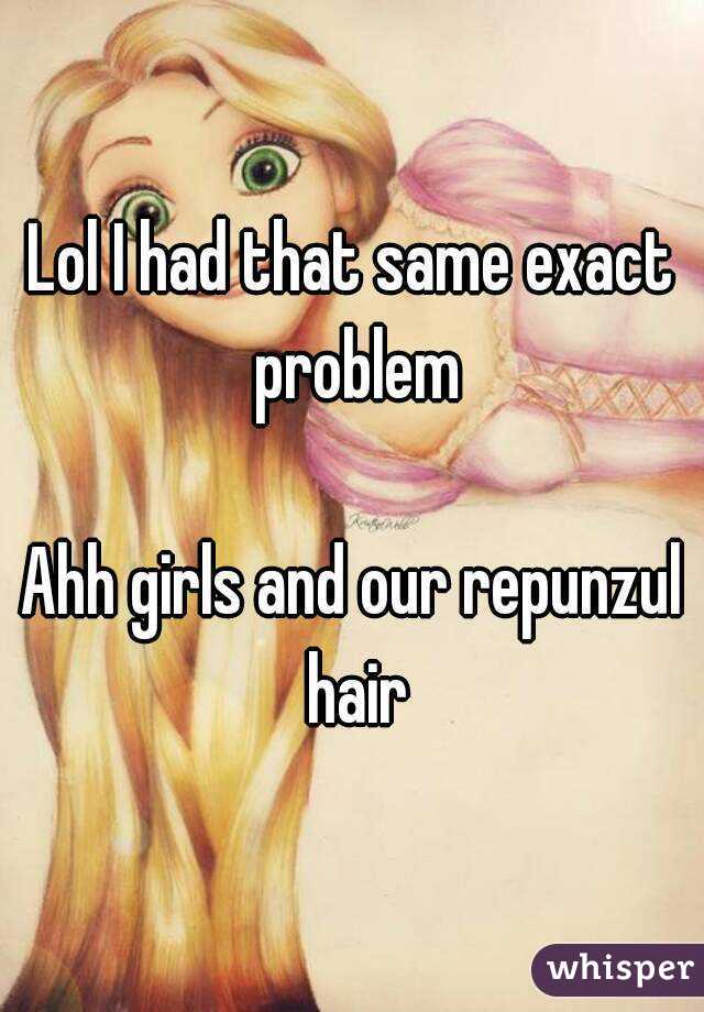 Lol I had that same exact problem

Ahh girls and our repunzul hair