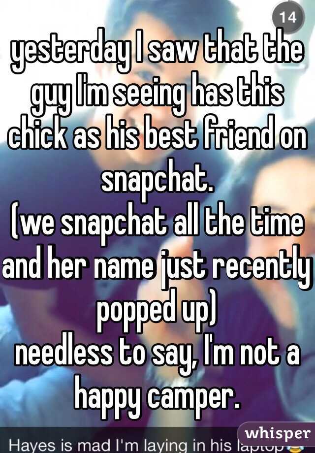 yesterday I saw that the guy I'm seeing has this chick as his best friend on snapchat.
(we snapchat all the time and her name just recently popped up)
needless to say, I'm not a happy camper.