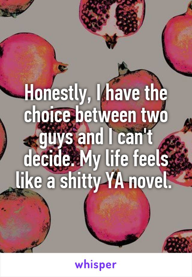 Honestly, I have the choice between two guys and I can't decide. My life feels like a shitty YA novel. 