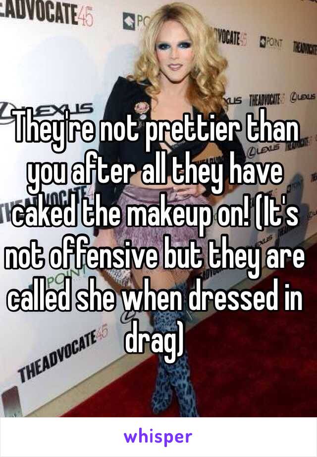 They're not prettier than you after all they have caked the makeup on! (It's not offensive but they are called she when dressed in drag)