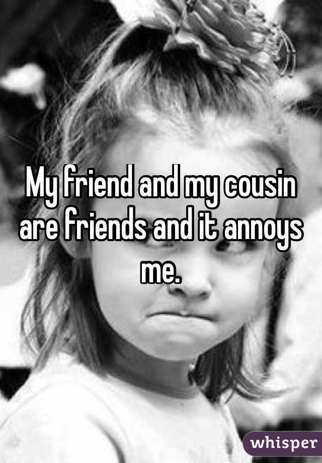 My friend and my cousin are friends and it annoys me. 
