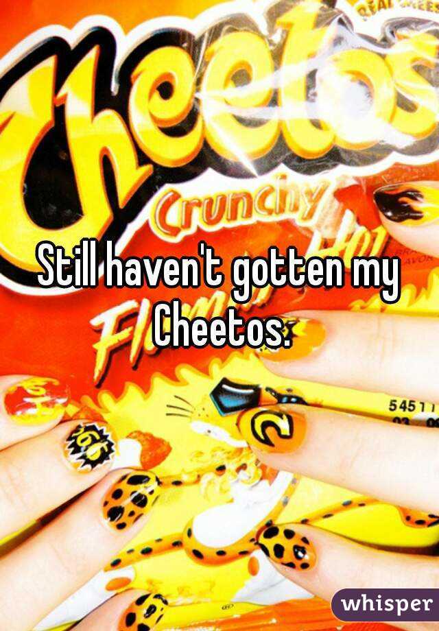 Still haven't gotten my Cheetos.