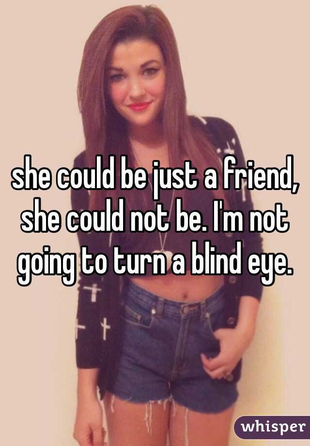 she could be just a friend, she could not be. I'm not going to turn a blind eye.