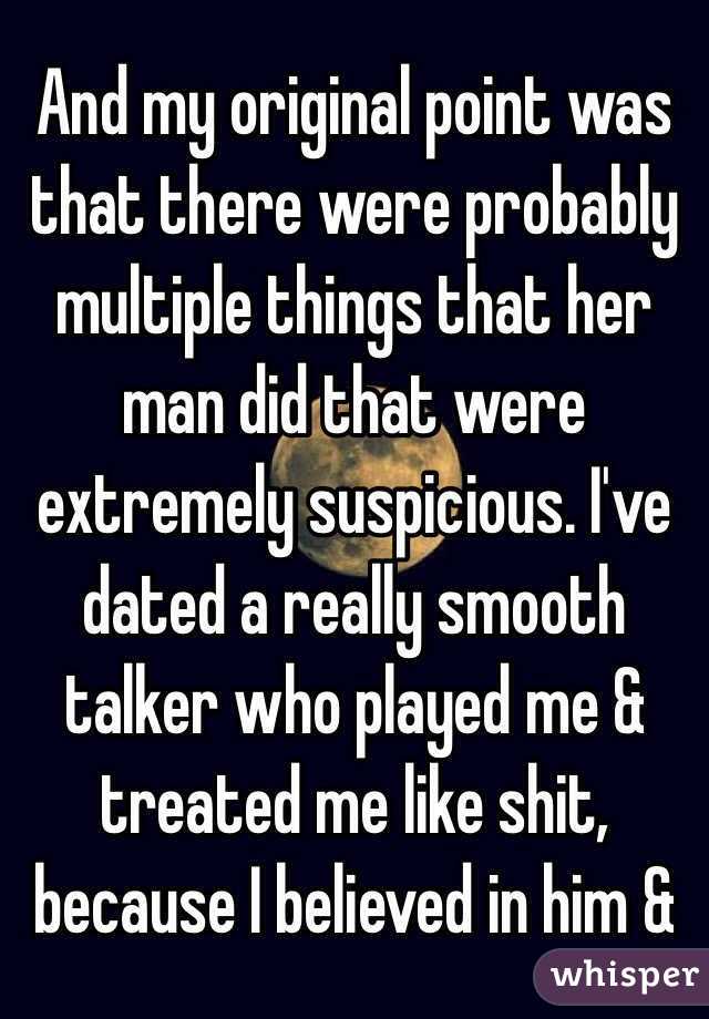 And my original point was that there were probably multiple things that her man did that were extremely suspicious. I've dated a really smooth talker who played me & treated me like shit, because I believed in him & 