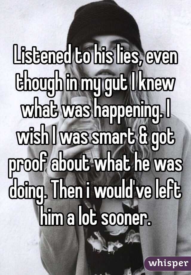 Listened to his lies, even though in my gut I knew what was happening. I wish I was smart & got proof about what he was doing. Then i would've left him a lot sooner. 