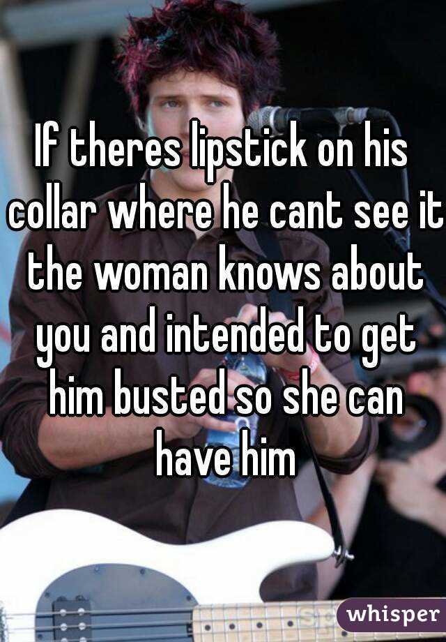 If theres lipstick on his collar where he cant see it the woman knows about you and intended to get him busted so she can have him