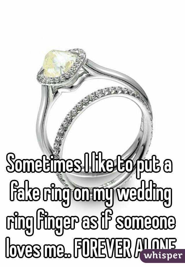 Sometimes I like to put a fake ring on my wedding ring finger as if someone loves me.. FOREVER ALONE