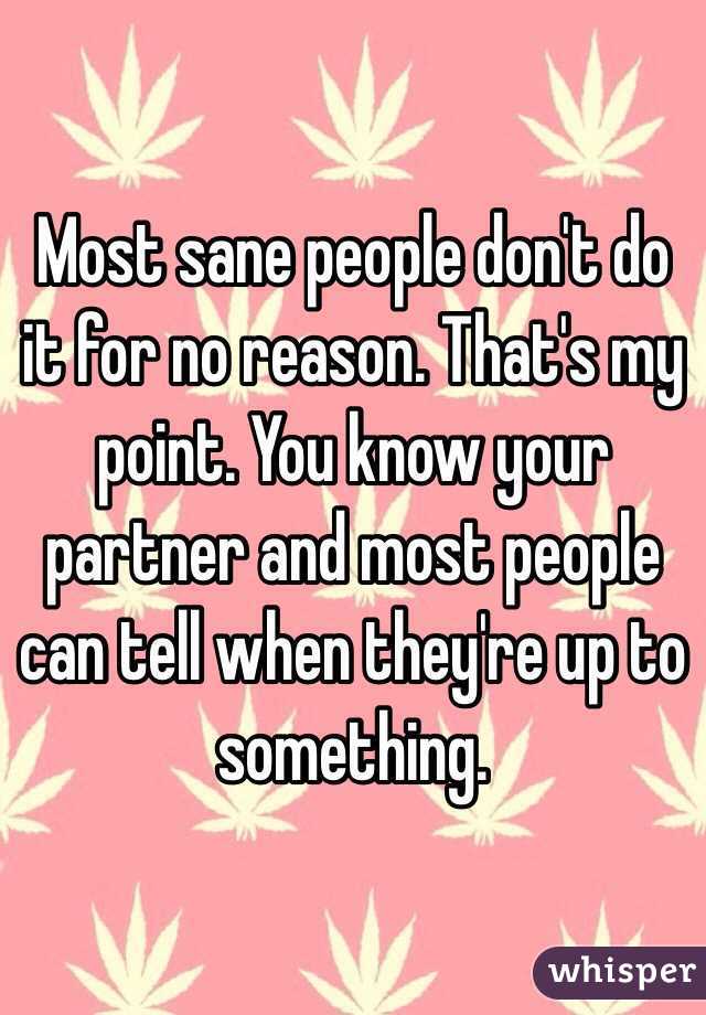 Most sane people don't do it for no reason. That's my point. You know your partner and most people can tell when they're up to something. 