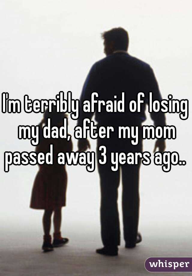 I'm terribly afraid of losing my dad, after my mom passed away 3 years ago.. 