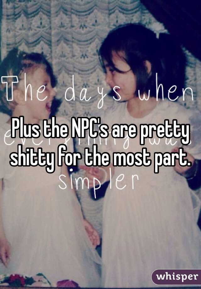 Plus the NPC's are pretty shitty for the most part.