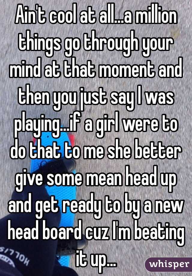 Ain't cool at all...a million things go through your mind at that moment and then you just say I was playing...if a girl were to do that to me she better give some mean head up and get ready to by a new head board cuz I'm beating it up...