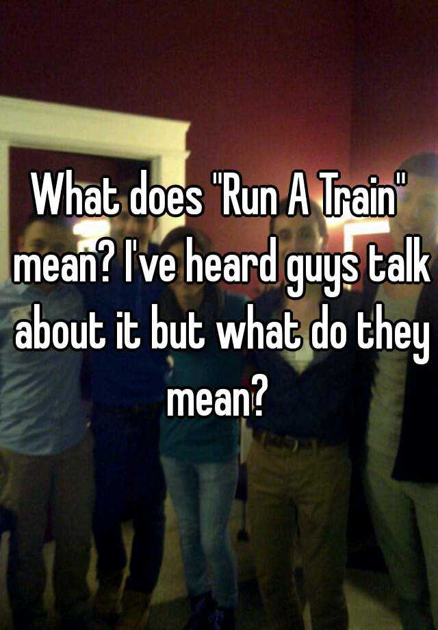 what-does-run-a-train-mean-i-ve-heard-guys-talk-about-it-but-what-do