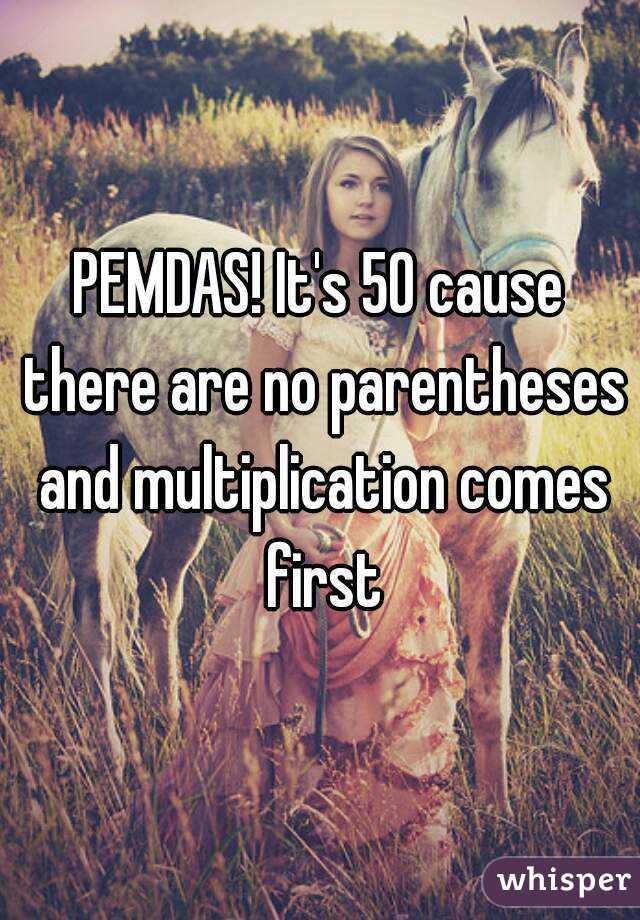 PEMDAS! It's 50 cause there are no parentheses and multiplication comes first