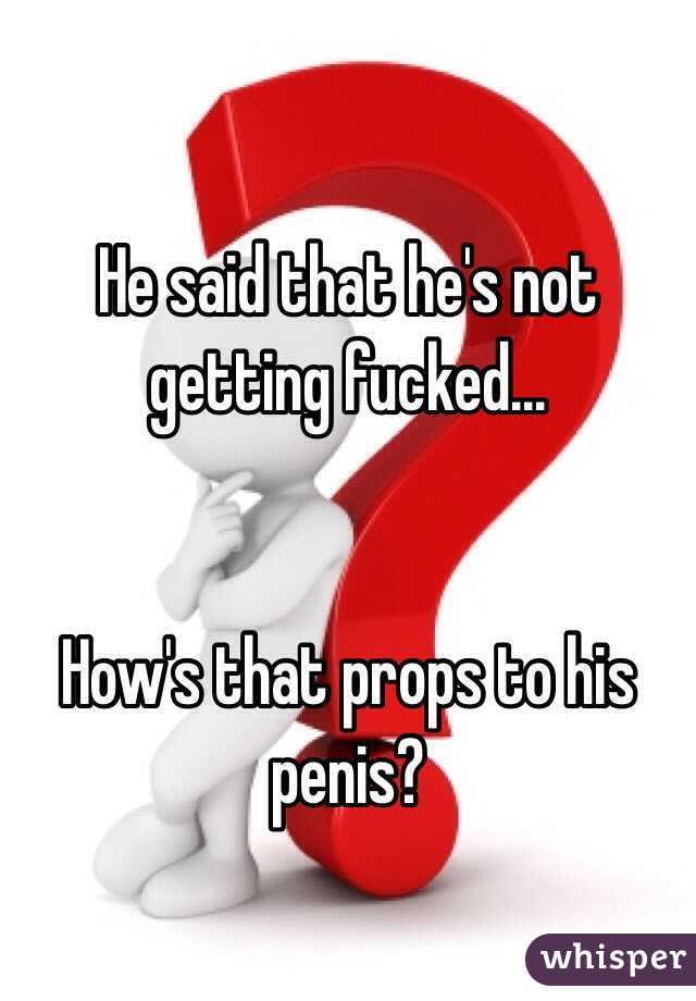 He said that he's not getting fucked... 


How's that props to his penis? 