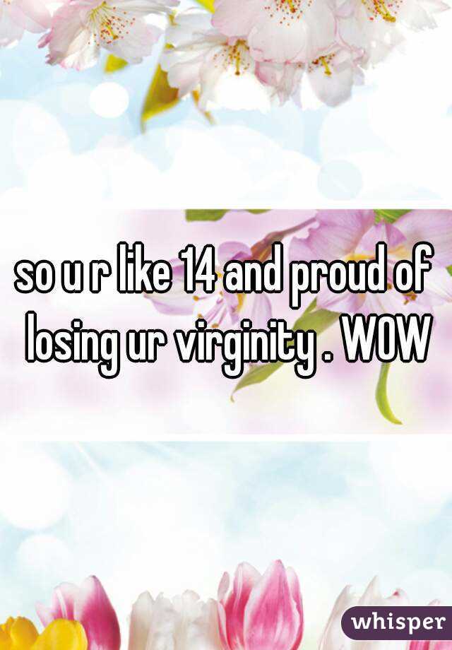so u r like 14 and proud of losing ur virginity . WOW