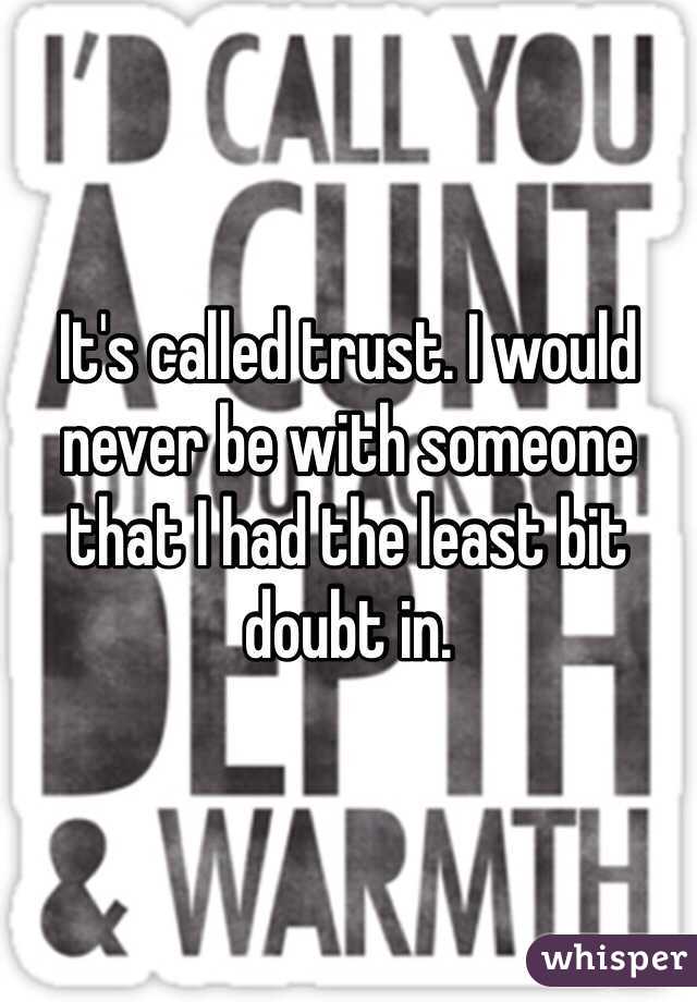 It's called trust. I would never be with someone that I had the least bit doubt in.