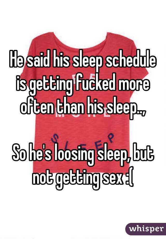 He said his sleep schedule is getting fucked more often than his sleep.., 

So he's loosing sleep, but not getting sex :( 