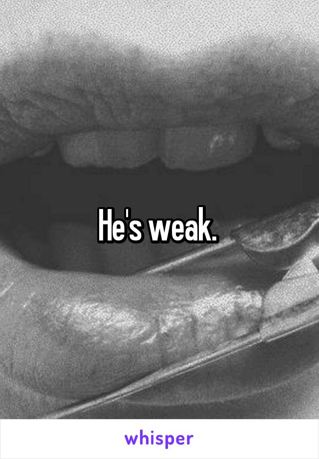 He's weak. 