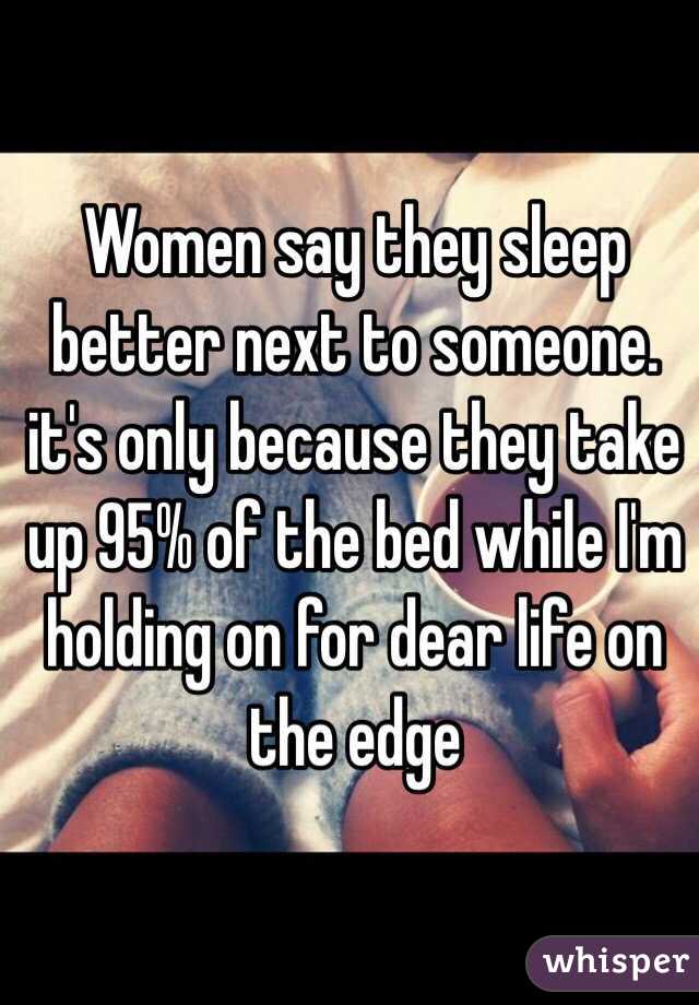 Women say they sleep better next to someone. it's only because they take up 95% of the bed while I'm holding on for dear life on the edge