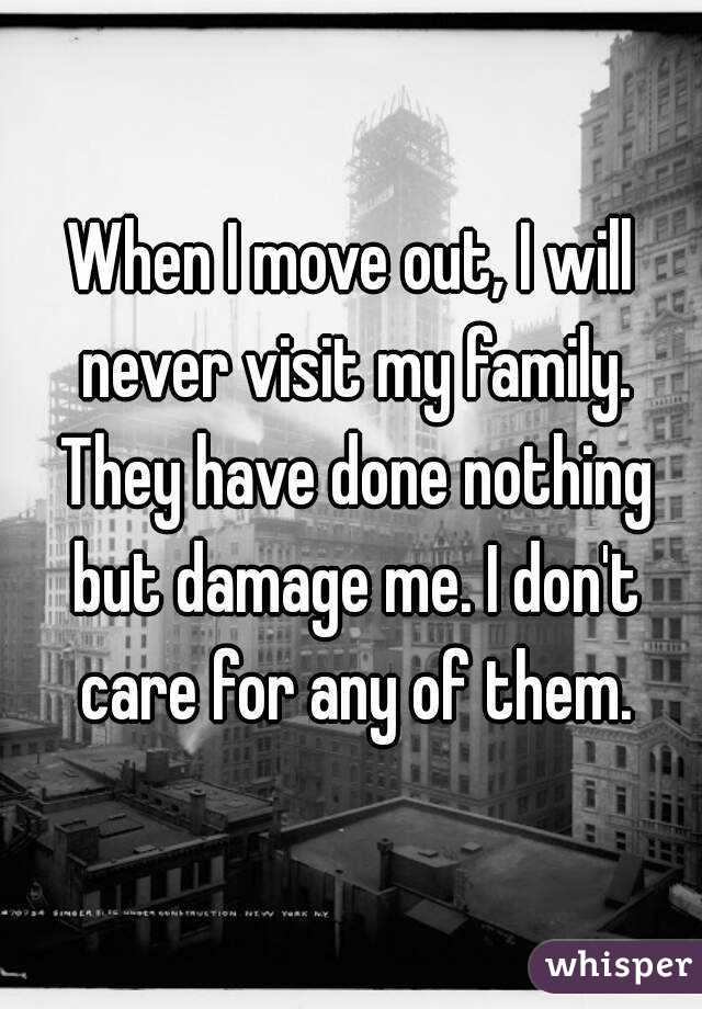 When I move out, I will never visit my family. They have done nothing but damage me. I don't care for any of them.