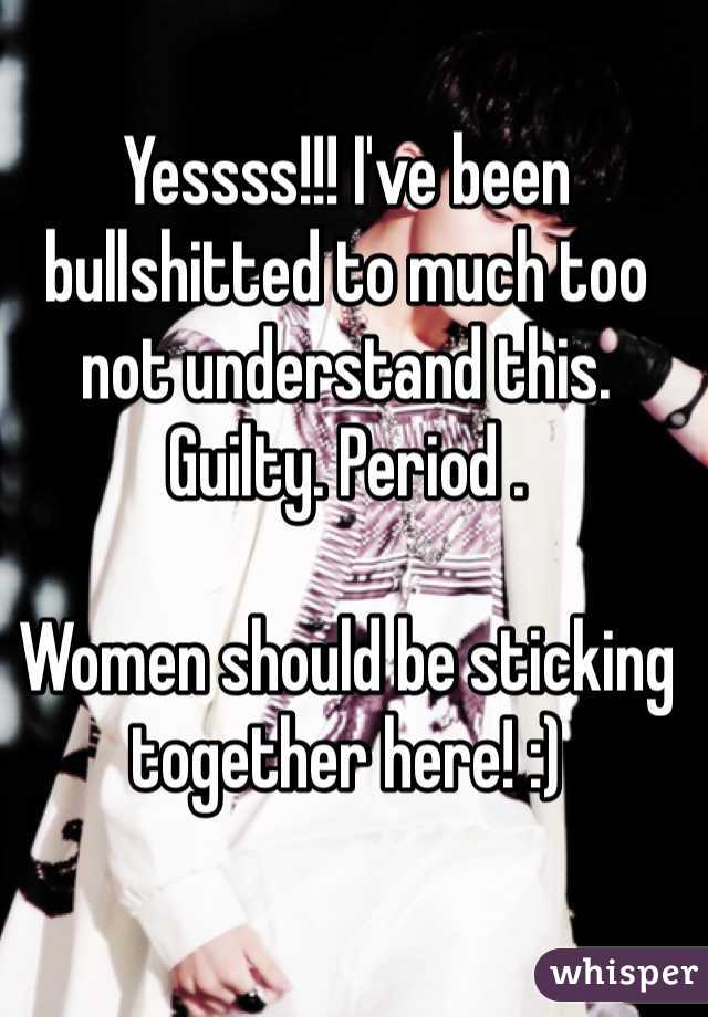 Yessss!!! I've been bullshitted to much too not understand this. Guilty. Period . 

Women should be sticking together here! :)