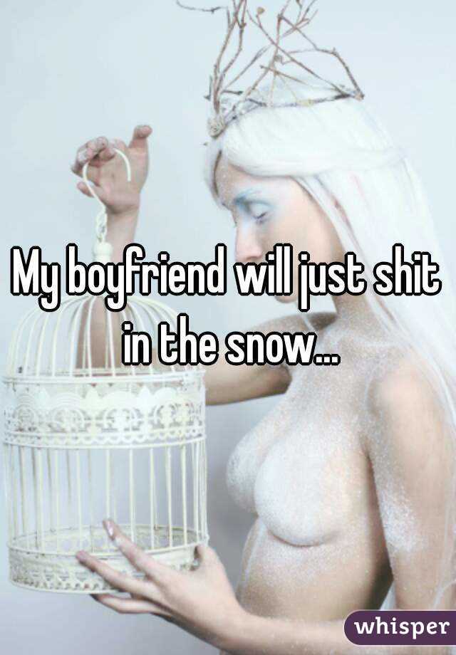 My boyfriend will just shit in the snow...