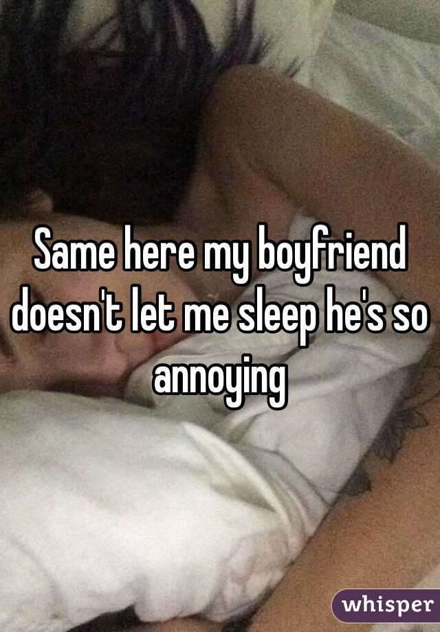 Same here my boyfriend doesn't let me sleep he's so annoying