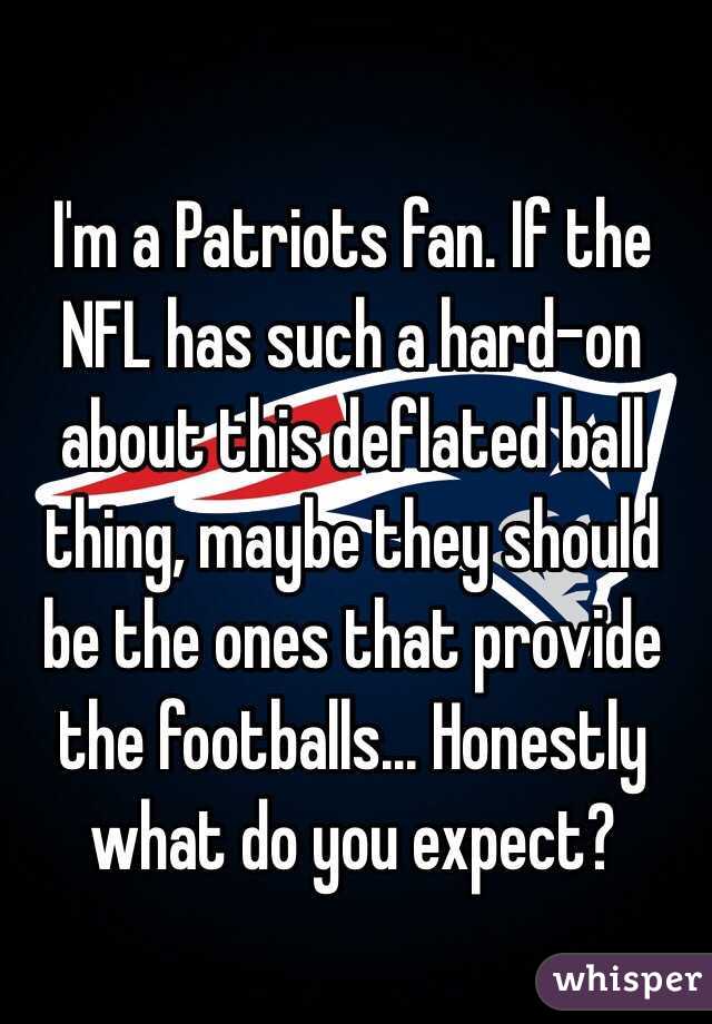 I'm a Patriots fan. If the NFL has such a hard-on about this deflated ball thing, maybe they should be the ones that provide the footballs... Honestly what do you expect?