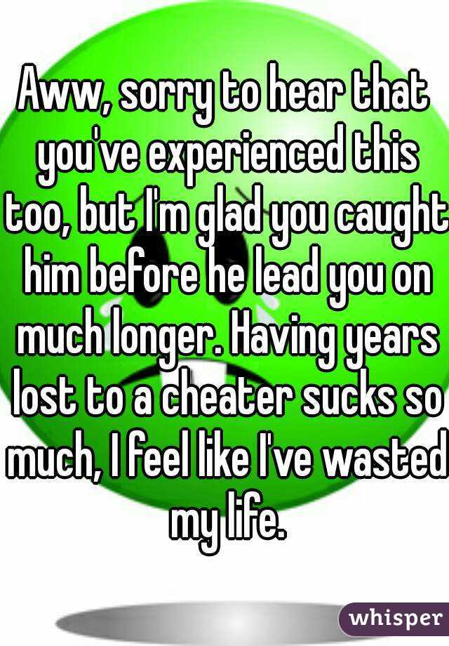 Aww, sorry to hear that you've experienced this too, but I'm glad you caught him before he lead you on much longer. Having years lost to a cheater sucks so much, I feel like I've wasted my life.