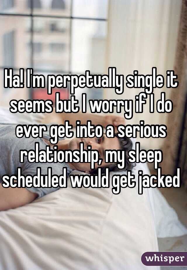 Ha! I'm perpetually single it seems but I worry if I do ever get into a serious relationship, my sleep scheduled would get jacked 