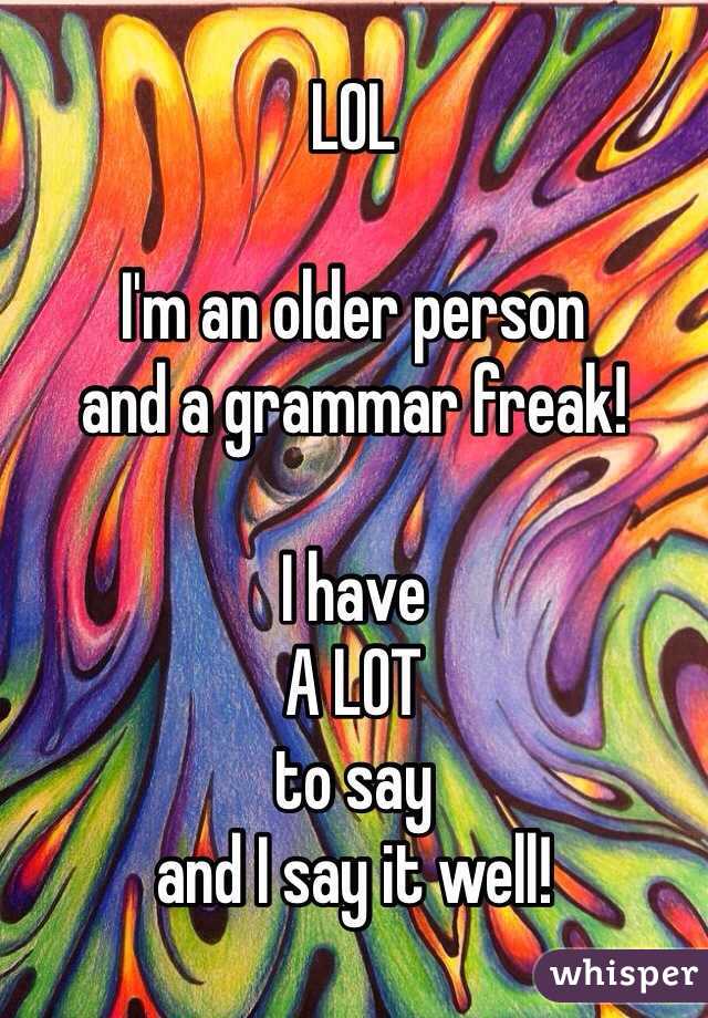 LOL

I'm an older person
and a grammar freak!

I have
A LOT 
to say
and I say it well!