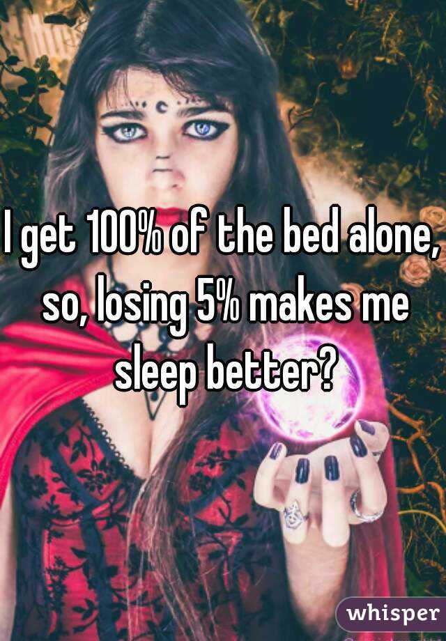 I get 100% of the bed alone, so, losing 5% makes me sleep better?