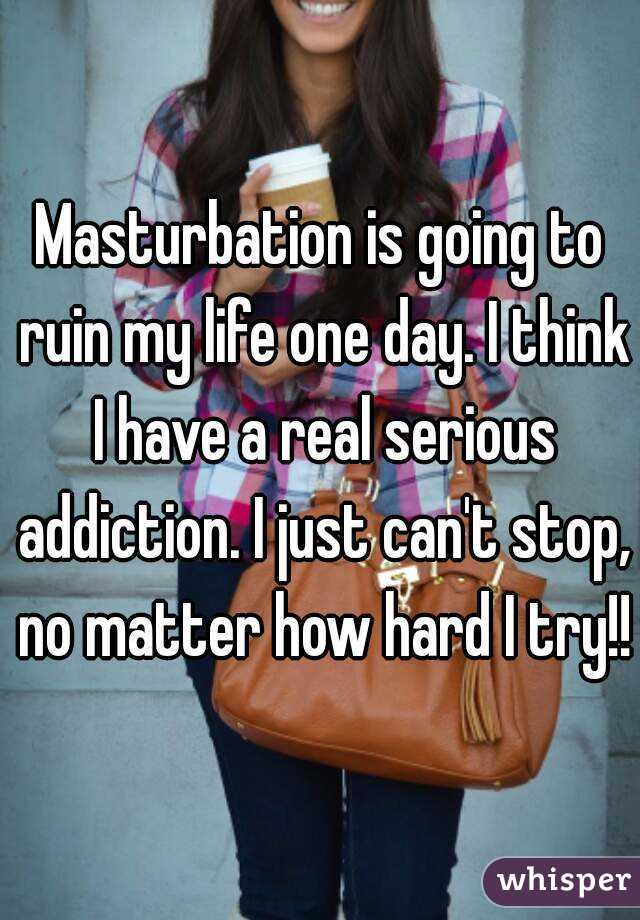 Masturbation is going to ruin my life one day. I think I have a real serious addiction. I just can't stop, no matter how hard I try!!