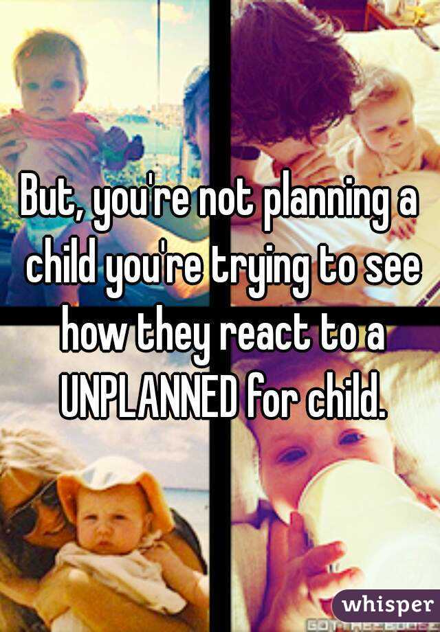 But, you're not planning a child you're trying to see how they react to a UNPLANNED for child.