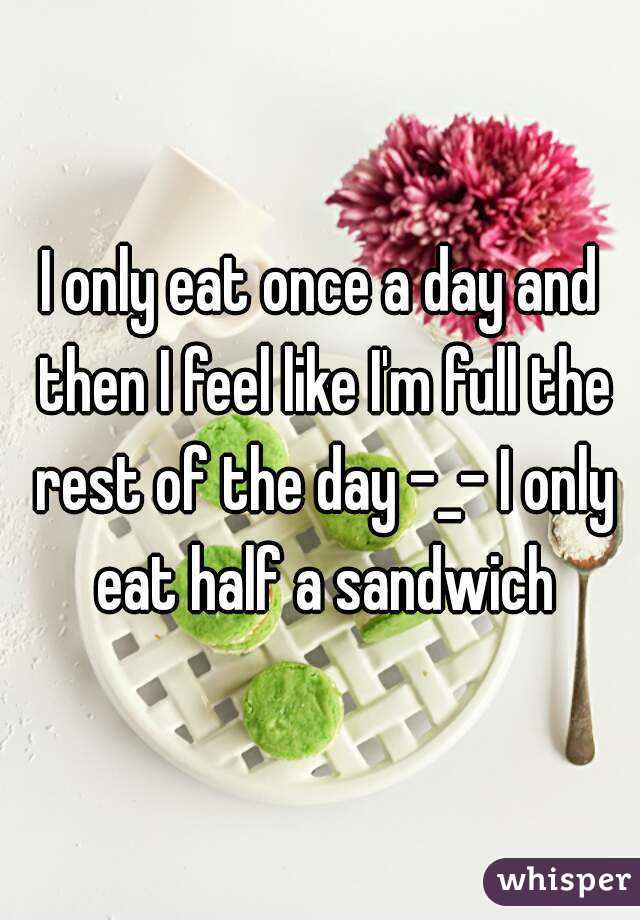 I only eat once a day and then I feel like I'm full the rest of the day -_- I only eat half a sandwich