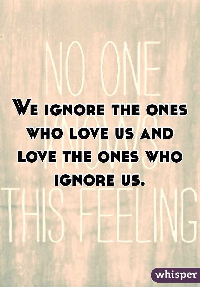  We ignore the ones who love us and love the ones who ignore us.
