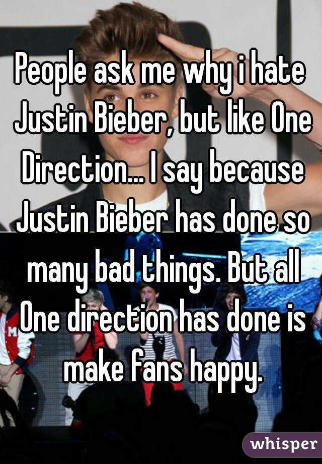 People ask me why i hate Justin Bieber, but like One Direction... I say because Justin Bieber has done so many bad things. But all One direction has done is make fans happy.