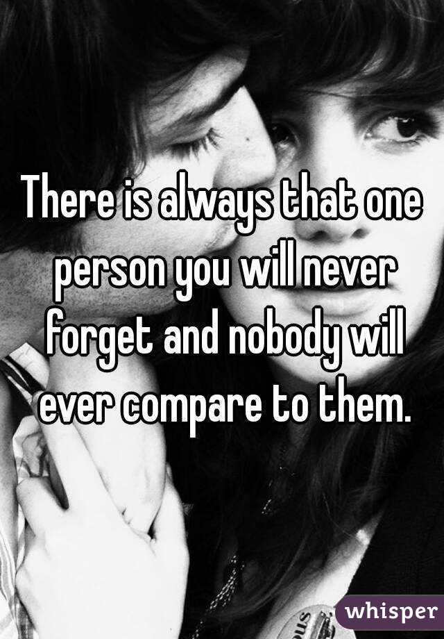 There is always that one person you will never forget and nobody will ever compare to them.