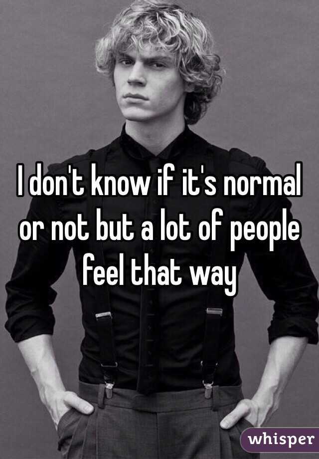 I don't know if it's normal or not but a lot of people feel that way 