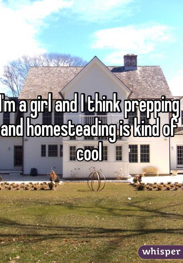 I'm a girl and I think prepping and homesteading is kind of cool