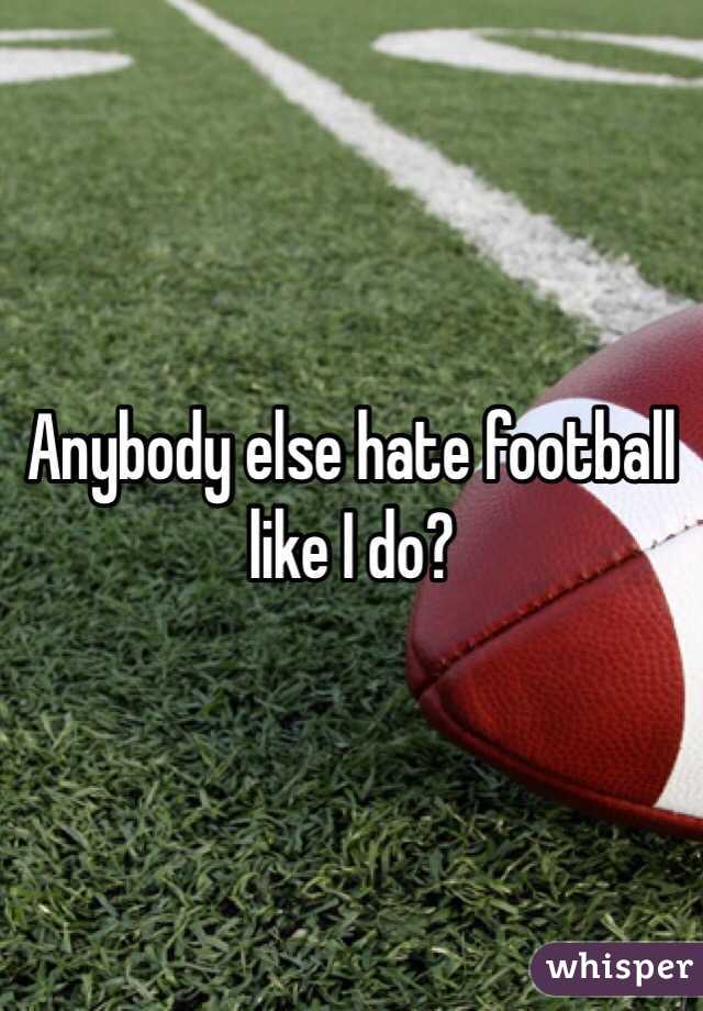 Anybody else hate football like I do?