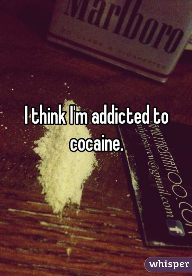 I think I'm addicted to cocaine.