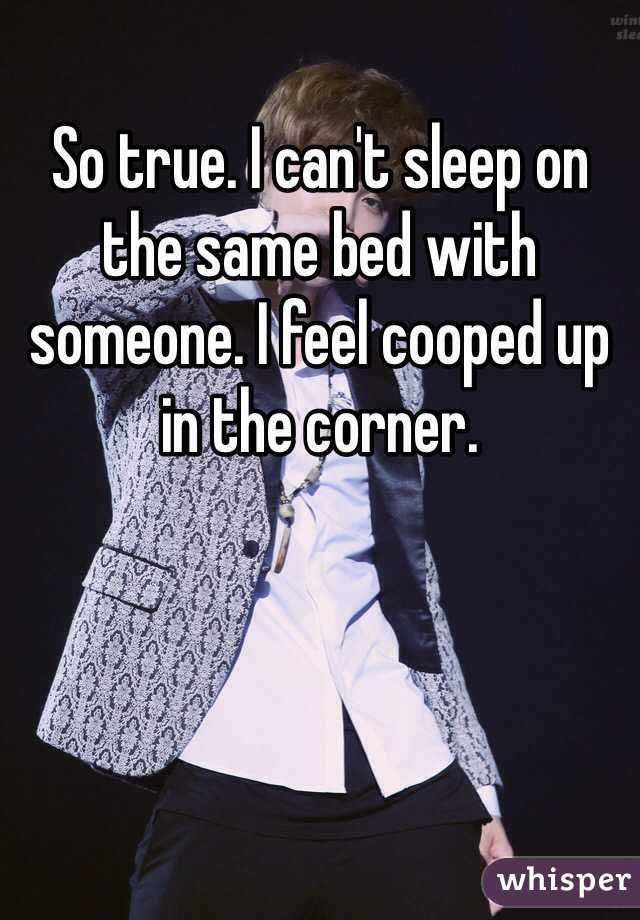 So true. I can't sleep on the same bed with someone. I feel cooped up in the corner. 