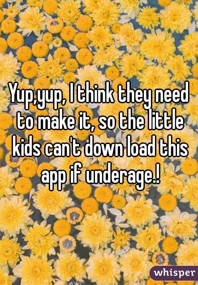 Yup,yup, I think they need to make it, so the little kids can't down load this app if underage.!